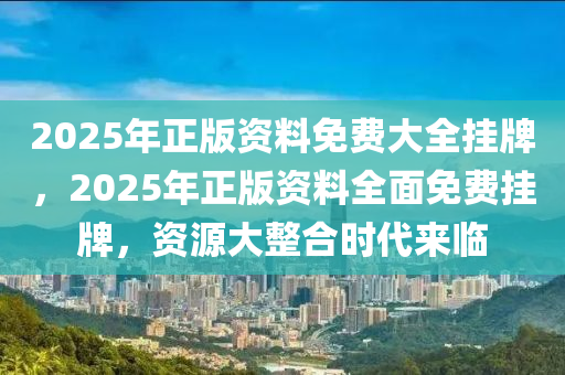 2025年正版資料免費大全掛牌,邁向2025年，正版資料免費大全的掛牌與展望